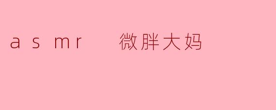 ### ASMR微胖大妈:温暖的声音与心灵的慰藉
